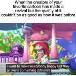 Basically almost any cartoon reboot/revival | When the creators of your favorite cartoon has made a revival but the quality of it couldn't be as good as how it was before | image tagged in i want to make everybody happy but they want something different,strawberry shortcake,cartoons | made w/ Imgflip meme maker