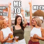 I need a pee | ME TO; ME THREE; WHO NEEDS TO PEE
I NEED TO PEE | image tagged in festival girls,pee,drinking | made w/ Imgflip meme maker