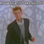 It’s true. It’s that famous it got to that point | Teacher: Images can’t make sound!
Me: | image tagged in rick roll | made w/ Imgflip meme maker