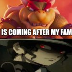 bowser sees muzan and gets mad | HE IS COMING AFTER MY FAMILY | image tagged in bowser sees who and gets mad,demon slayer,bowser,mario,nintendo,super mario | made w/ Imgflip meme maker