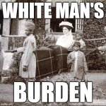 White Man's Burden | WHITE MAN'S; BURDEN | image tagged in white man's burden | made w/ Imgflip meme maker