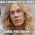 See No Cena in the Sea | THERE WAS A MERMAN IN THE BARBIE MOVIE; BUT, OF COURSE, YOU COULDN'T SEE HIM | image tagged in merman ken | made w/ Imgflip meme maker
