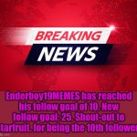 Breaking News | Enderboy19MEMES has reached his follow goal of 10. New follow goal: 25. Shout-out to starfruit. for being the 10th follower! | image tagged in breaking news | made w/ Imgflip meme maker