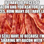 sharing bacon | IF I HAVE 10 PIECES OF BACON AND YOU ASK FOR TWO PIECES, HOW MANY DO I HAVE LEFT? I STILL HAVE 10 BECAUSE I'M NOT SHARING MY BACON WITH YOU. | image tagged in bacon strips | made w/ Imgflip meme maker