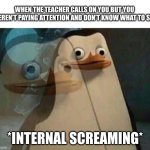 panic attack | WHEN THE TEACHER CALLS ON YOU BUT YOU WEREN'T PAYING ATTENTION AND DON'T KNOW WHAT TO SAY; *INTERNAL SCREAMING* | image tagged in the penguins of madagascar,funny,memes,funny memes | made w/ Imgflip meme maker