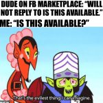 the most evil thing i can imagine | DUDE ON FB MARKETPLACE: “WILL NOT REPLY TO IS THIS AVAILABLE.”; ME: “IS THIS AVAILABLE?” | image tagged in the most evil thing i can imagine | made w/ Imgflip meme maker