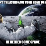 Daily Bad Dad Joke August 7, 2023 | WHY DIDN'T THE ASTRONAUT COME HOME TO HIS WIFE? HE NEEDED SOME SPACE. | image tagged in chillin' astronaut | made w/ Imgflip meme maker