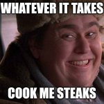 john candy happy | WHATEVER IT TAKES; COOK ME STEAKS | image tagged in john candy happy | made w/ Imgflip meme maker