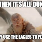 Finally | WHEN IT'S ALL DONE; AND YOU FINALLY USE THE EAGLES TO FLY INTO MORDOR | image tagged in gandalf and the eagles | made w/ Imgflip meme maker