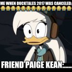 Della Duck | ME WHEN DUCKTALES 2017 WAS CANCELED: 😭😭😭😭😭😭😭😭😭😭😭😭😭😭😭😭😭😭; MY FRIEND PAIGE KEAN:............ | image tagged in della duck,ducktales | made w/ Imgflip meme maker