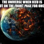imagine if iceu see's this lol | THE UNIVERSE WHEN ICEU IS NOT ON THE FRONT PAGE FOR ONCE: | image tagged in it is the end of the world as we know it,relatable,front page plz,never gonna give you up,never gonna let you down | made w/ Imgflip meme maker