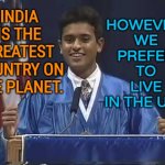 INDIA IS THE GREATEST COUNTRY ON THE PLANET | HOWEVER, 
WE 
PREFER 
TO 
LIVE 
IN THE USA! INDIA IS THE GREATEST COUNTRY ON THE PLANET. | image tagged in vivek 2024 | made w/ Imgflip meme maker