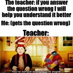 Why teachers | The teacher: if you answer the question wrong I will help you understand it better; Me: (gets the question wrong); Teacher: | image tagged in your not just wrong your stupid | made w/ Imgflip meme maker