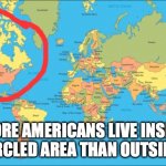 terrible world map 101 | MORE AMERICANS LIVE INSIDE THE CIRCLED AREA THAN OUTSIDE OF IT | image tagged in world map,usa,american,terrible | made w/ Imgflip meme maker