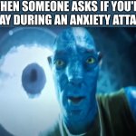 like... bro wtf | WHEN SOMEONE ASKS IF YOU'RE OKAY DURING AN ANXIETY ATTACK | image tagged in staring avatar guy,memes,funny,relatable,bruh | made w/ Imgflip meme maker