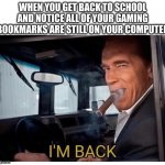 Arnold Schwarzenegger I'm Back | WHEN YOU GET BACK TO SCHOOL AND NOTICE ALL OF YOUR GAMING BOOKMARKS ARE STILL ON YOUR COMPUTER | image tagged in arnold schwarzenegger i'm back | made w/ Imgflip meme maker