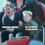 Rollercoaster Higher Self Me | ME, RETURNING 
TO CAPITALISM; EVERYONE THINKING 
ITS A-OK | image tagged in rollercoaster higher self me | made w/ Imgflip meme maker