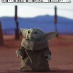 come on mom. | ME WAITING FOR MY MOM TO FINISH TALKING SO I CAN TELL HER I GOT SUSPENDED FROM SCHOOL. | image tagged in baby yoda,iceu,who am i,justacheemsdoge,raydog,funny | made w/ Imgflip meme maker