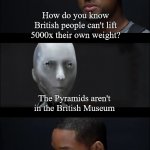 I, Robot Symphony | How do you know British people can't lift 5000x their own weight? The Pyramids aren't in the British Museum | image tagged in i robot symphony | made w/ Imgflip meme maker