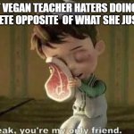 That vegan teacher haters | THAT VEGAN TEACHER HATERS DOING THE COMPLETE OPPOSITE  OF WHAT SHE JUST SAID | image tagged in mr steak your my only friend | made w/ Imgflip meme maker