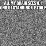 Ahhh not again | ALL MY BRAIN SEES 0.1 SECOND OF STANDING UP TOO FAST | image tagged in static | made w/ Imgflip meme maker