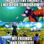 Positive energy | THE POSITIVE ENERGY I NEED FOR TOMORROW!!! MY FRIENDS AND FAMILY!!! | image tagged in goku spirit bomb | made w/ Imgflip meme maker