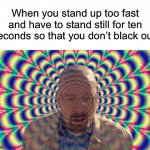 I do this EVERY day | When you stand up too fast and have to stand still for ten seconds so that you don’t black out: | image tagged in hallucination,memes,funny,true story,relatable memes,hallucinate | made w/ Imgflip meme maker
