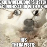 "WAIT! I can explain!!!!!!" | THE KID WHO EVE DROPS LISTENING TO MY CONVERSATION WITH MY FRIEND:; HIS THERAPISTS: | image tagged in ptsd dog,dark,dark humor,dark humour,sus,sussy | made w/ Imgflip meme maker