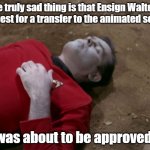 Redshirt Star Trek | The truly sad thing is that Ensign Walter's request for a transfer to the animated series; was about to be approved. | image tagged in redshirt star trek | made w/ Imgflip meme maker