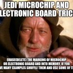 Jedi microchip trick | JEDI MICROCHIP AND ELECTRONIC BOARD TRICK; ERASE(DELETE) THE MARKING OF MICROCHIP OR ELECTRONIC BOARD AND INTO MEMORY, IF YOU HAVE MANY EXAMPLES SHUFFLE THEM AND USE SOME OF THIS | image tagged in obi wan kenobi jedi mind trick | made w/ Imgflip meme maker