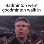 walks in | Badminton went goodminton walk in | image tagged in walks in | made w/ Imgflip meme maker
