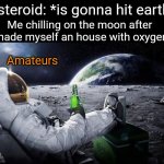 Fr | Asteroid: *is gonna hit earth*; Me chilling on the moon after I made myself an house with oxygen:; Amateurs | image tagged in chillin' astronaut,memes,earth,asteroid,just chillin',funny | made w/ Imgflip meme maker