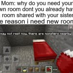 real | Mom: why do you need your own room dont you already have a room shared with your sister? the reason i need new room: | image tagged in you may not rest now there are monsters nearby | made w/ Imgflip meme maker