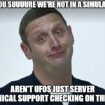 And solar flares are just power surges. | ARE YOU SUUUURE WE'RE NOT IN A SIMULATION? AREN'T UFOS JUST SERVER TECHNICAL SUPPORT CHECKING ON THINGS? | image tagged in tim robinson are you sure about that,reality is simulation,ufos | made w/ Imgflip meme maker