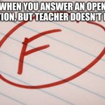 Its an open question | WHEN YOU ANSWER AN OPEN QUESTION, BUT TEACHER DOESN'T LIKE IT | image tagged in f grade | made w/ Imgflip meme maker