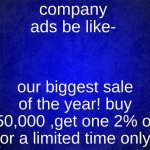 company ads be like | company ads be like-; our biggest sale of the year! buy 150,000 ,get one 2% off! for a limited time only! | image tagged in blue background | made w/ Imgflip meme maker