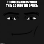 [player name] has been ejected. | TROUBLEMAKERS WHEN THEY GO INTO THE OFFICE: | image tagged in man face,troublemaker | made w/ Imgflip meme maker