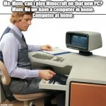 PC in home be like | Me: Mom, can i play Minecraft on that new PC?
Mum: No we have a computer in home.
Computer at home: | image tagged in pc setup | made w/ Imgflip meme maker