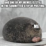 Waiting for something to successfully upload | WHEN IT'S BEEN A MONTH AND ONE OF MY MEMES IS STILL IN THE SUBMITTED STEP OF POSTING:; ME; WHEN EVERY OTHER IMAGE IS IN THE FEATURED STEP | image tagged in seal waiting | made w/ Imgflip meme maker