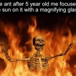 80s movies tho | The ant after 5 year old me focused the sun on it with a magnifying glass: | image tagged in burning skeleton,if you read this tag you are cursed | made w/ Imgflip meme maker