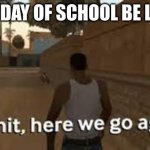 sad | 1ST DAY OF SCHOOL BE LIKE: | image tagged in here we go again | made w/ Imgflip meme maker