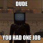 No one got your joke | DUDE; YOU HAD ONE JOB | image tagged in skibidi toilet 56 | made w/ Imgflip meme maker