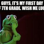 Guys, it's my first day of 7th grade | GUYS, IT'S MY FIRST DAY OF 7TH GRADE. WISH ME LUCK | image tagged in gifs,kermit | made w/ Imgflip video-to-gif maker
