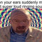 Don’t y’all hate it when that happens? | When your ears suddenly make that super loud ringing sound | image tagged in hallucination,walter white,memes,funny,relatable | made w/ Imgflip meme maker