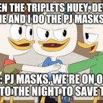 Chanting the PJ Masks pharse | WHEN THE TRIPLETS HUEY, DEWEY AND LOUIE AND I DO THE PJ MASKS PHARSE; US: PJ MASKS, WE'RE ON OUR WAY! INTO THE NIGHT TO SAVE THE DAY! | image tagged in chanting the pj masks pharse,ducktales | made w/ Imgflip meme maker