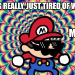 Mario | NOTHING REALLY, JUST TIRED OF WORKING; MEN | image tagged in hallucination,smg4,funny memes,memes,mario | made w/ Imgflip meme maker