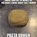 Idk, it's pasta dough | WHEN YOUR OUT OF MEMES SO YOU MAKE A MEME ABOUT GEN Z HUMOR; PASTA DOUGH | image tagged in pasta dough idk,memes,gen z humor | made w/ Imgflip meme maker