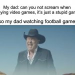 AAAAAAAAAAAAAAAAAAAAAAAAAAA | My dad: can you not scream when playing video games, it’s just a stupid game; Also my dad watching football games: | image tagged in aaaaaaaaaaaaaaaaaaaaaaaaaaa,football,video games,screaming | made w/ Imgflip meme maker