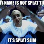 Real Slim Shady | MY NAME IS NOT SPLAT TIM; IT'S SPLAT SLIM | image tagged in real slim shady | made w/ Imgflip meme maker