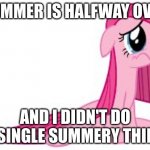 *sigh* | SUMMER IS HALFWAY OVER; AND I DIDN'T DO A SINGLE SUMMERY THING | image tagged in pinkie pie very sad | made w/ Imgflip meme maker